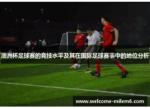 澳洲杯足球赛的竞技水平及其在国际足球赛事中的地位分析