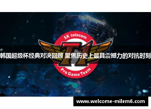 韩国超级杯经典对决回顾 聚焦历史上最具震撼力的对抗时刻